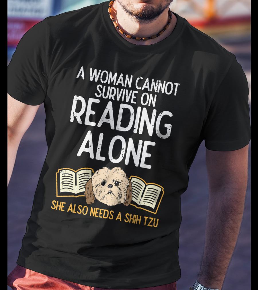 A Woman Cannot Survive On Reading Alone She Also Needs A Shih Tzu T-Shirt