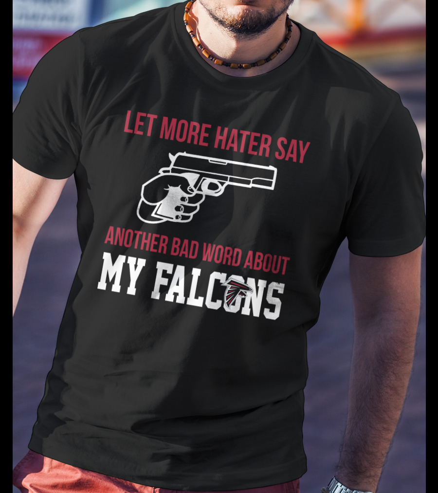 Atlanta Falcons Let More Hater Say Another Bad Word About My Falcons T-Shirt