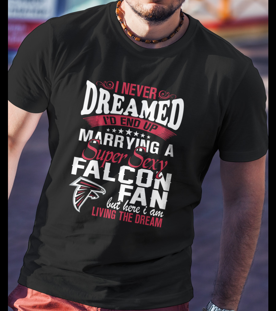 I Never Dreamed I'd End Up Marrying A Super Sexy Atlanta Falcons Fan But Here I Am Living The Dream T-Shirt