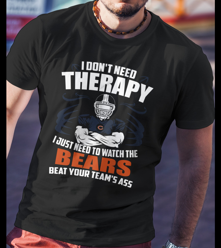 Chicago Bears I Don't Need Therapy I Just Need To Watch The Bears Beat Your Team's Ass T-Shirt