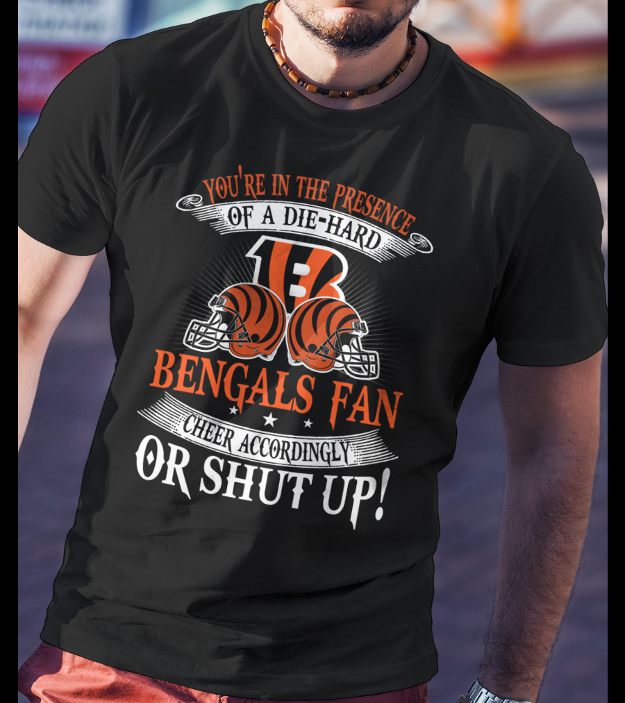 You're In The Presence Of A Die-Hard Cincinnati Bengals Fan Cheer Accordingly Or Shut Up T-Shirt