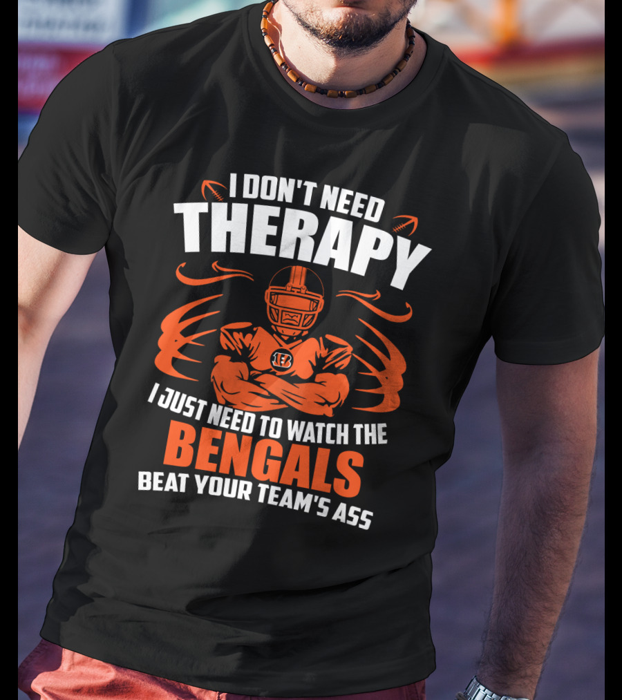 I Don't Need Therapy I Just Need To Watch The Cincinnati Bengals Beat Your Team's Ass T-Shirt