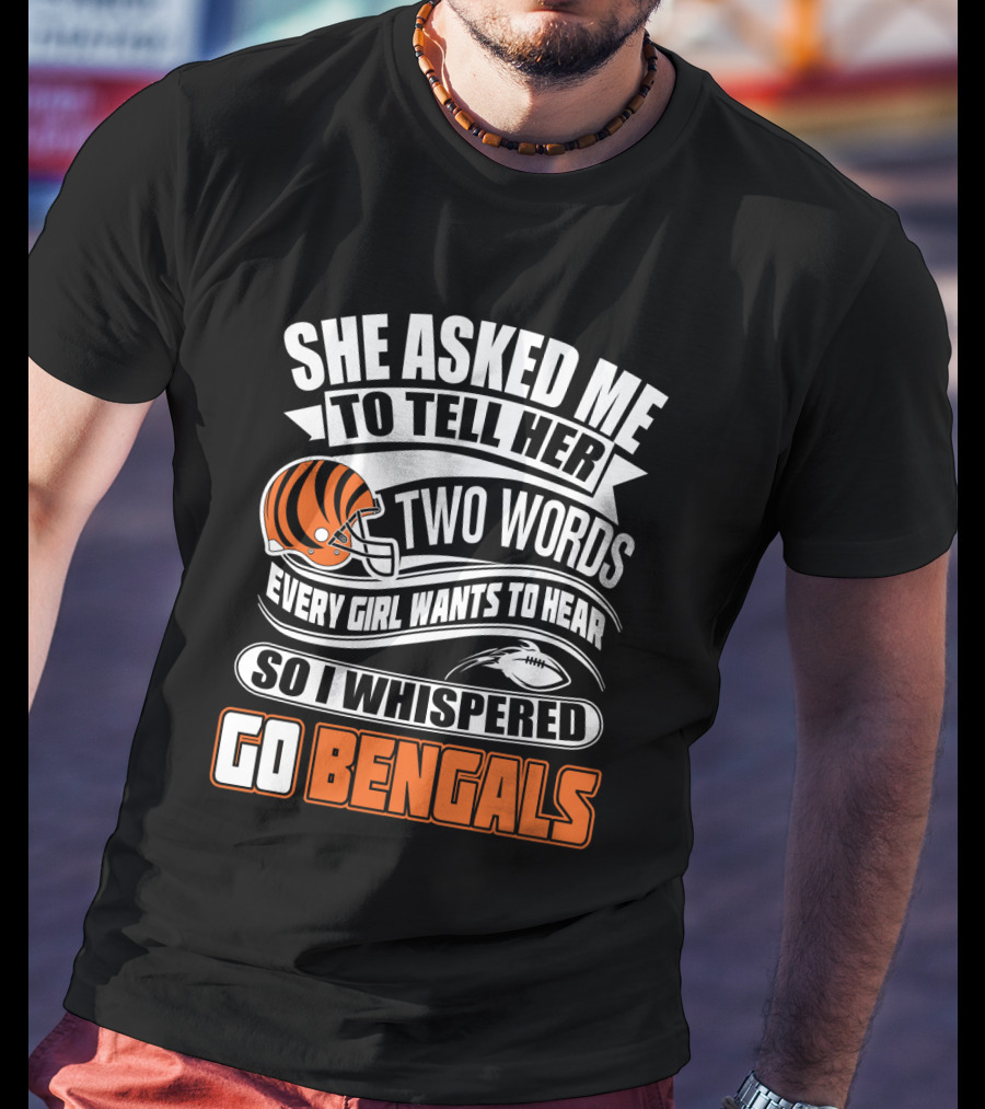 She Asked Me To Tell Her Two Words Every Girl Wants To Hear So I Whispered Go Bengals T-Shirt