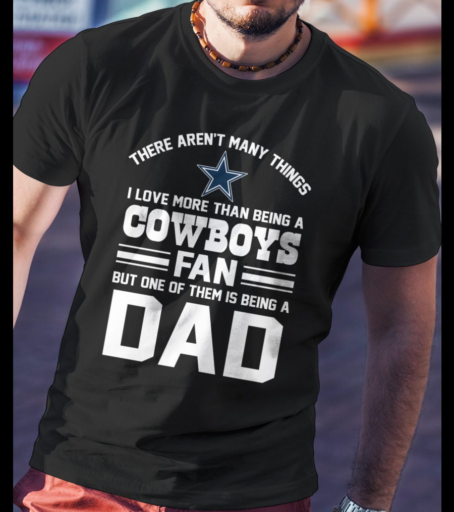 There Aren't Many Things I Love More Than Being A Cowboys Fan But One Of Them Is Being A Dad T-Shirt
