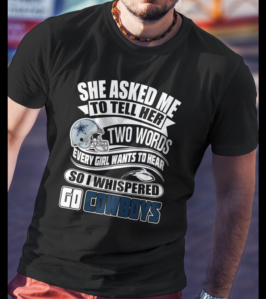 She Asked Me To Tell Her Two Words Every Girl Wants To Hear So I Whispered Go Cowboys T-Shirt