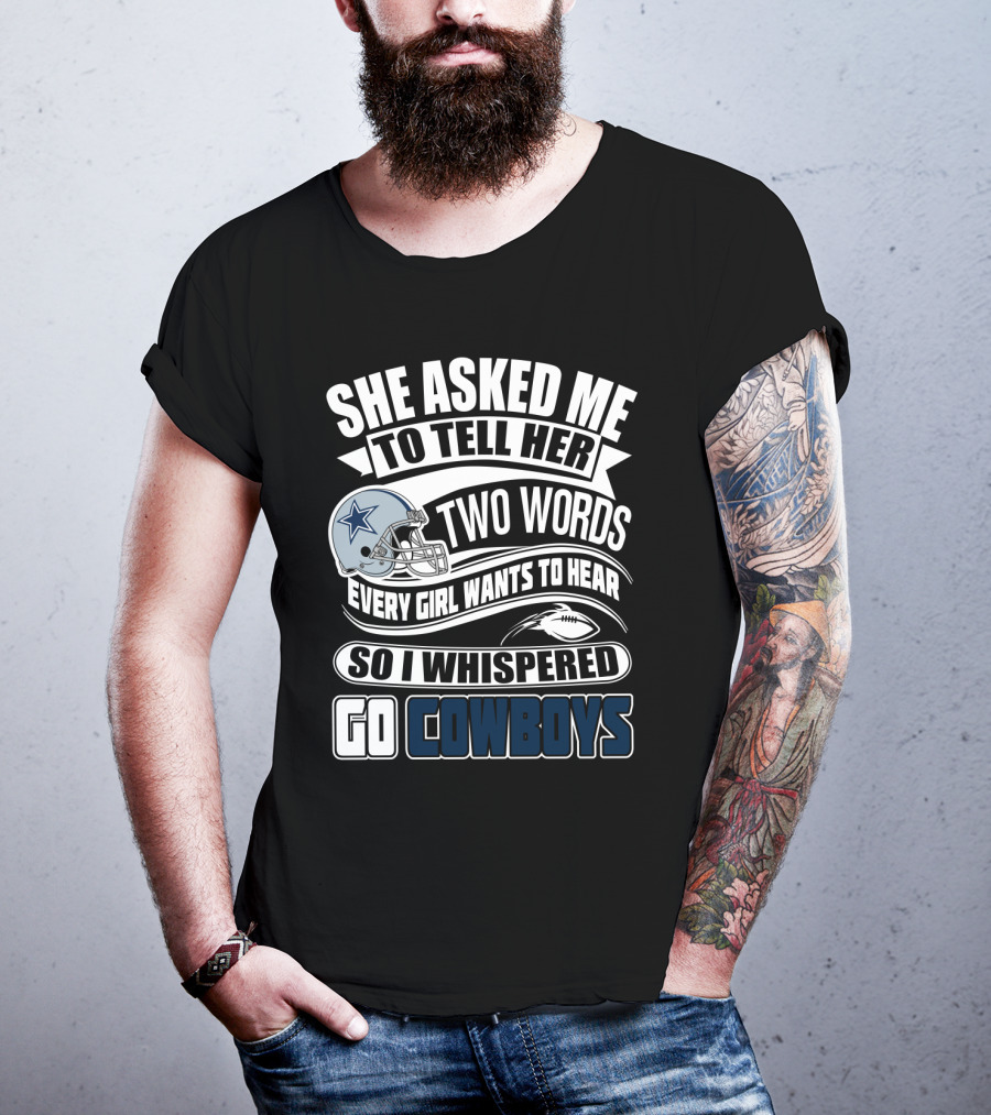 She Asked Me To Tell Her Two Words Every Girl Wants To Hear So I Whispered Go Cowboys T-Shirt