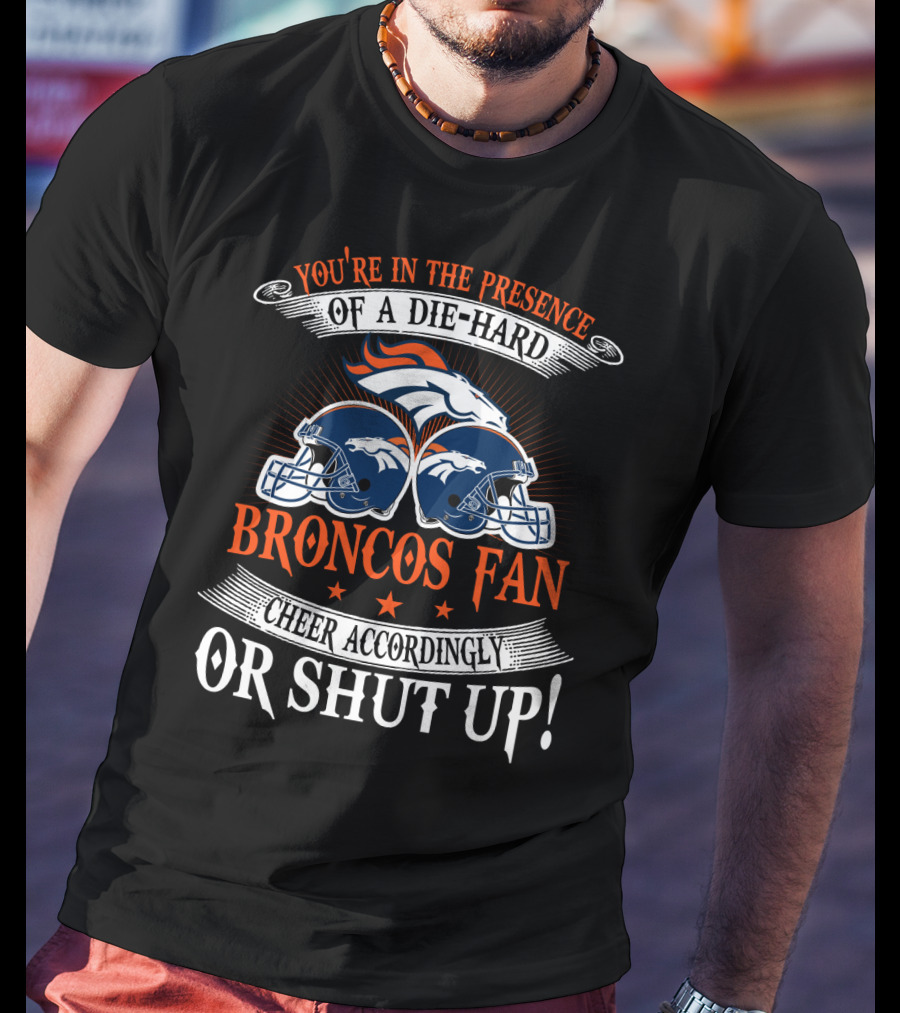 Denver Broncos You're In The Presence Of A Die-Hard Fan Cheer Accordingly Or Shut Up T-Shirt