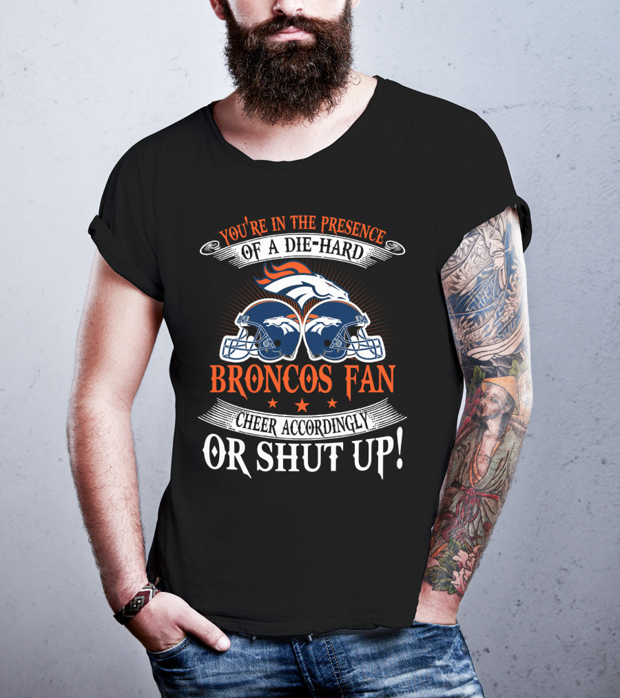 Denver Broncos You're In The Presence Of A Die-Hard Fan Cheer Accordingly Or Shut Up T-Shirt