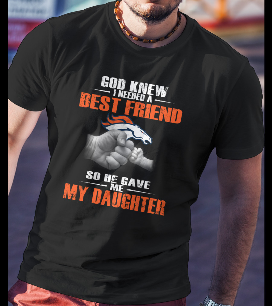 God Knew I Needed A Best Friend Denver Broncos So He Gave Me My Daughter T-Shirt