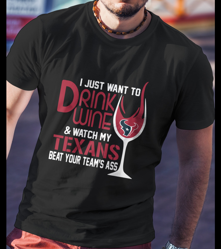 I Just Want To Drink Wine And Watch My Texans Beat Your Team's Ass T-Shirt