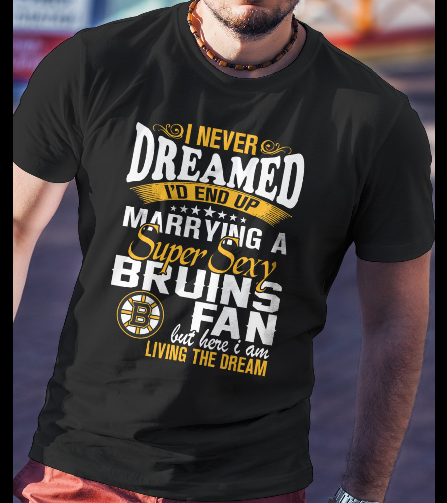 I Never Dreamed I’d End Up Marrying A Super Sexy Boston Bruins Fan Living The Dream T-Shirt