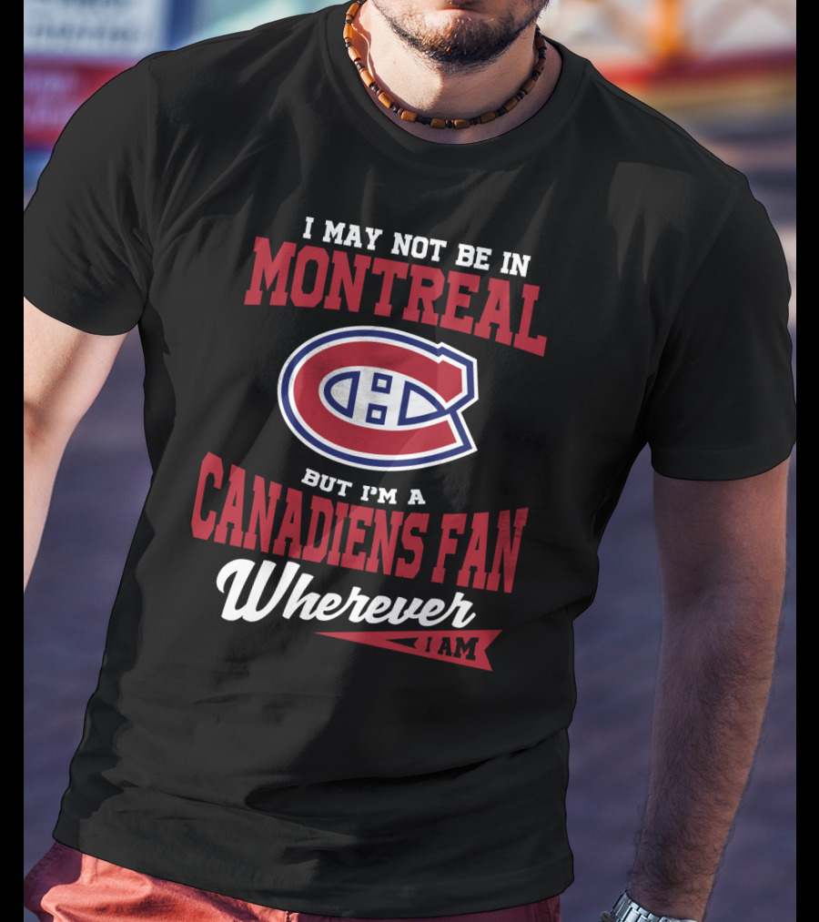 I May Not Be In Montreal But I'm A Canadiens Fan Wherever I Am T-Shirt