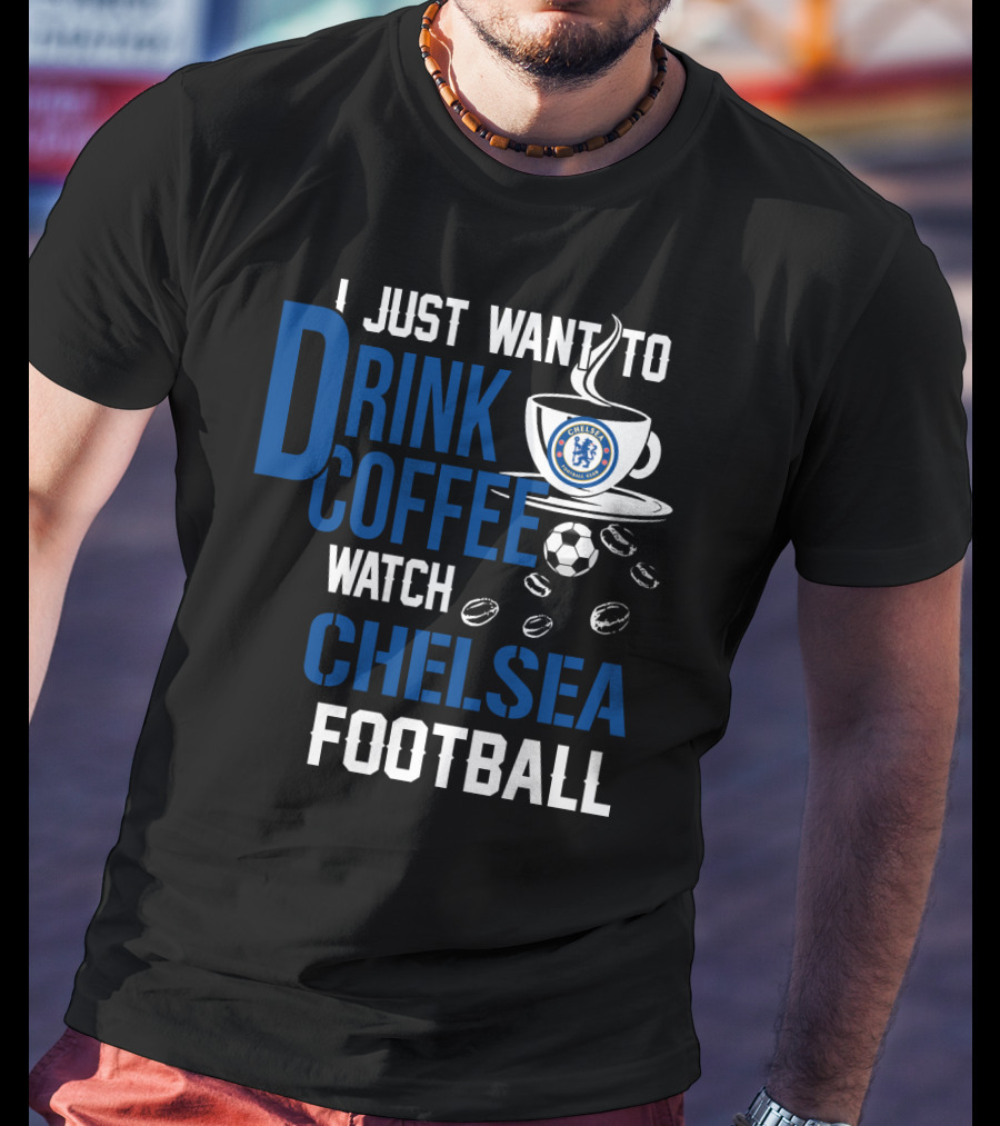 I Just Want To Drink Coffee Watch Chelsea Football T-Shirt